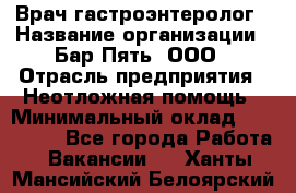 Врач-гастроэнтеролог › Название организации ­ Бар Пять, ООО › Отрасль предприятия ­ Неотложная помощь › Минимальный оклад ­ 150 000 - Все города Работа » Вакансии   . Ханты-Мансийский,Белоярский г.